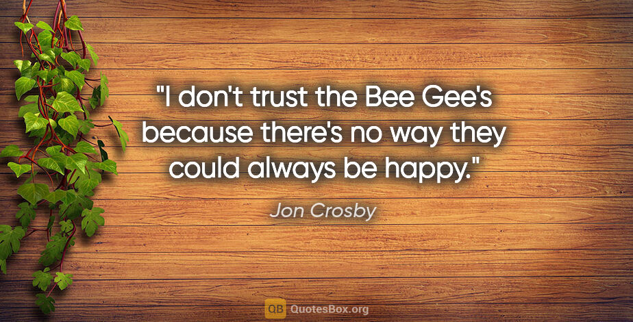 Jon Crosby quote: "I don't trust the Bee Gee's because there's no way they could..."