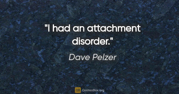 Dave Pelzer quote: "I had an attachment disorder."