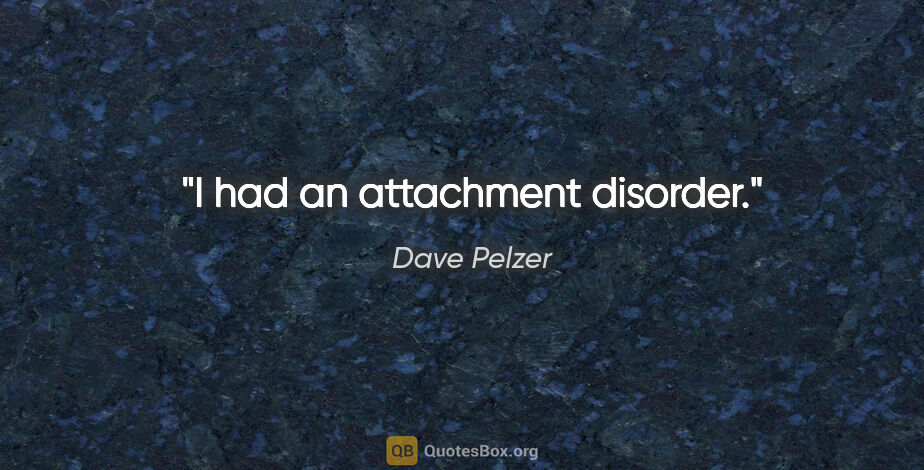 Dave Pelzer quote: "I had an attachment disorder."