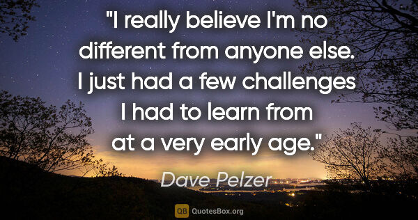 Dave Pelzer quote: "I really believe I'm no different from anyone else. I just had..."