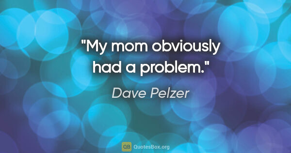Dave Pelzer quote: "My mom obviously had a problem."