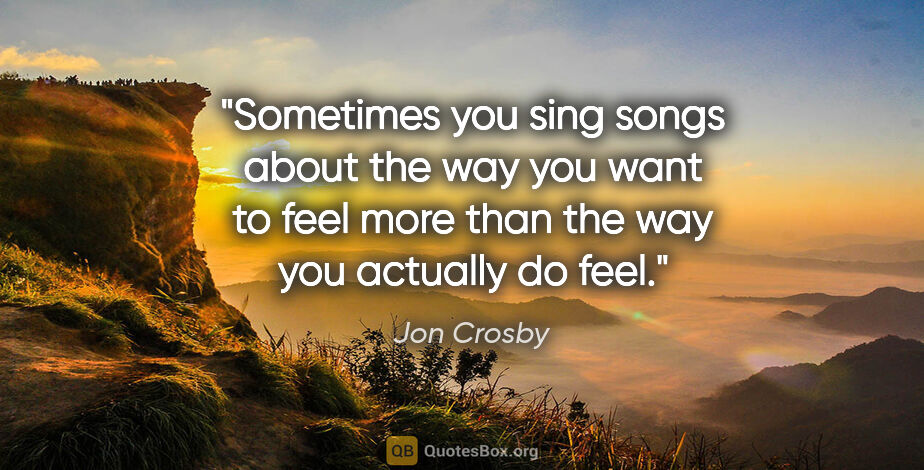 Jon Crosby quote: "Sometimes you sing songs about the way you want to feel more..."