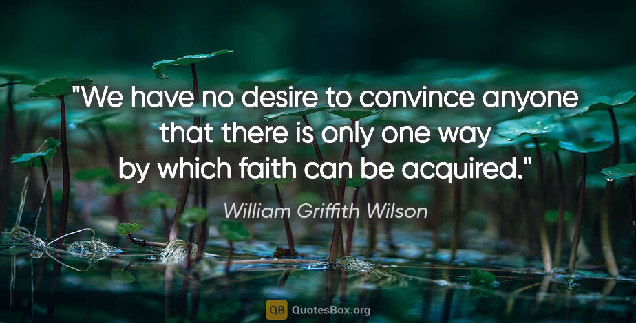 William Griffith Wilson quote: "We have no desire to convince anyone that there is only one..."