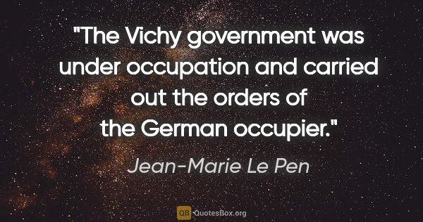 Jean-Marie Le Pen quote: "The Vichy government was under occupation and carried out the..."
