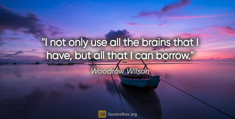 Woodrow Wilson quote: "I not only use all the brains that I have, but all that I can..."