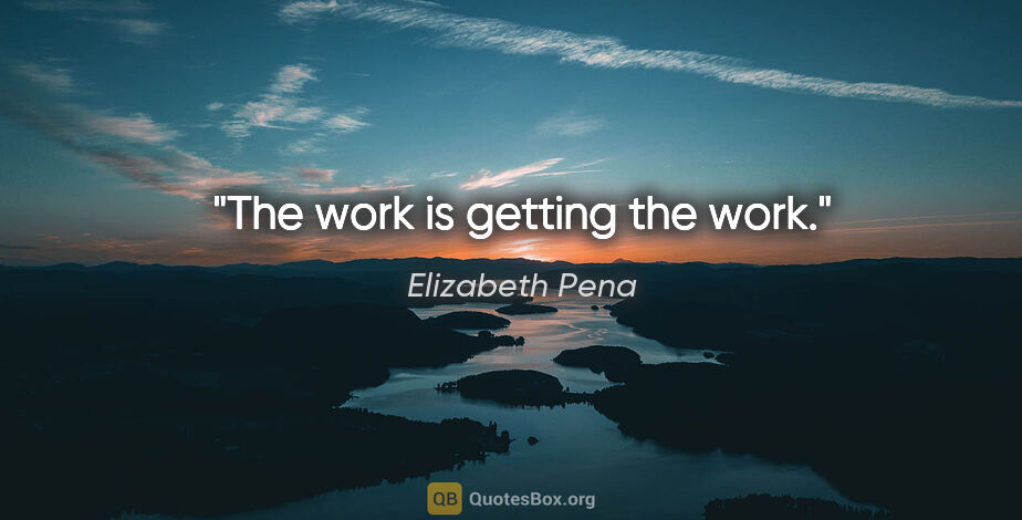 Elizabeth Pena quote: "The work is getting the work."