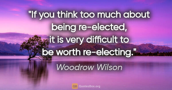 Woodrow Wilson quote: "If you think too much about being re-elected, it is very..."