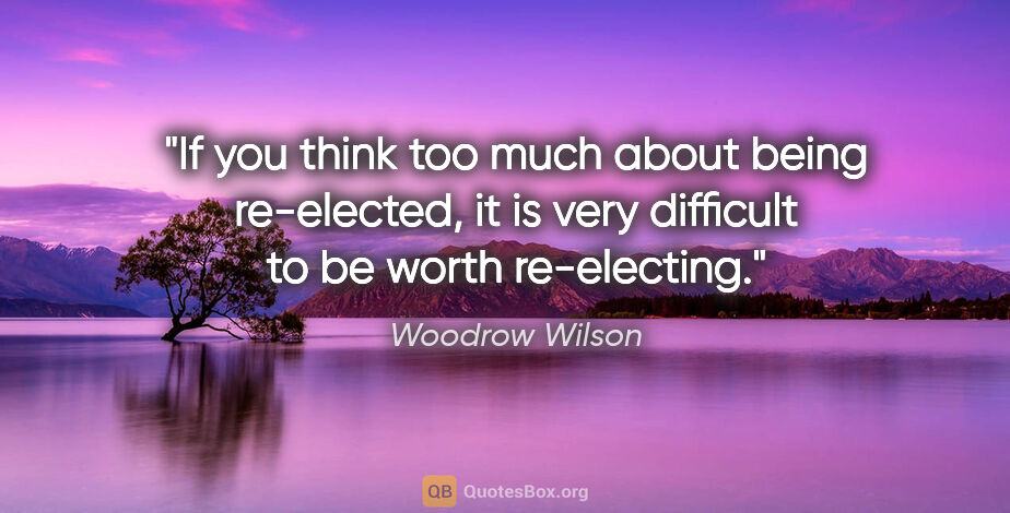 Woodrow Wilson quote: "If you think too much about being re-elected, it is very..."