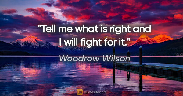 Woodrow Wilson quote: "Tell me what is right and I will fight for it."