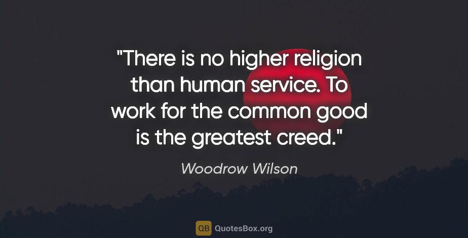 Woodrow Wilson quote: "There is no higher religion than human service. To work for..."