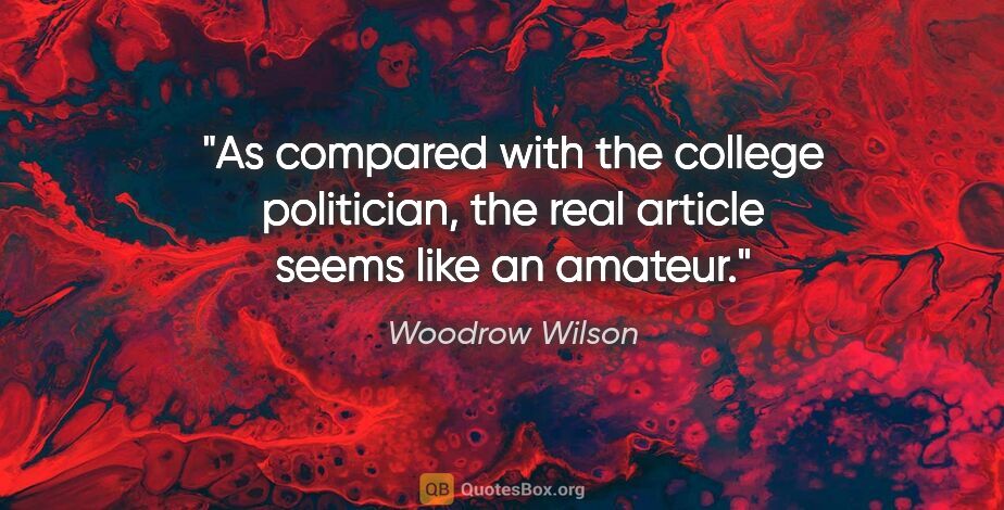 Woodrow Wilson quote: "As compared with the college politician, the real article..."