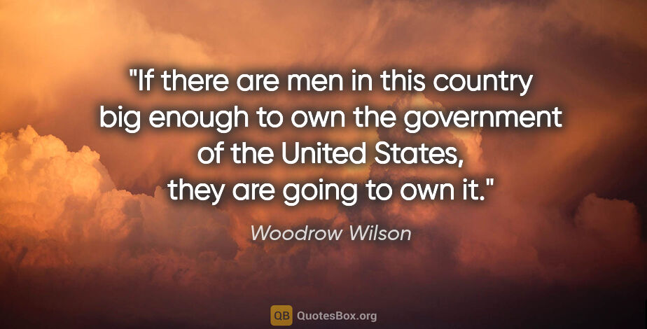 Woodrow Wilson quote: "If there are men in this country big enough to own the..."
