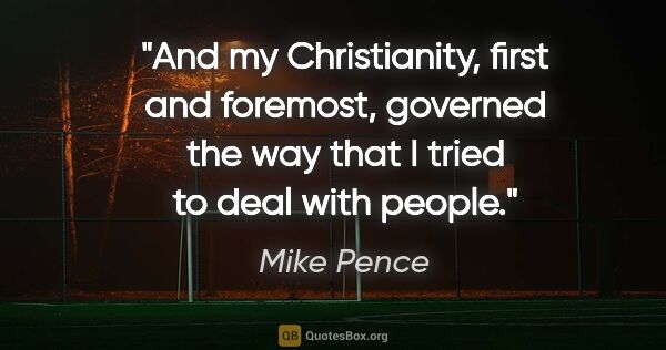 Mike Pence quote: "And my Christianity, first and foremost, governed the way that..."