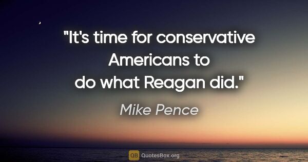 Mike Pence quote: "It's time for conservative Americans to do what Reagan did."