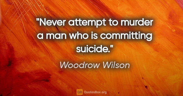 Woodrow Wilson quote: "Never attempt to murder a man who is committing suicide."