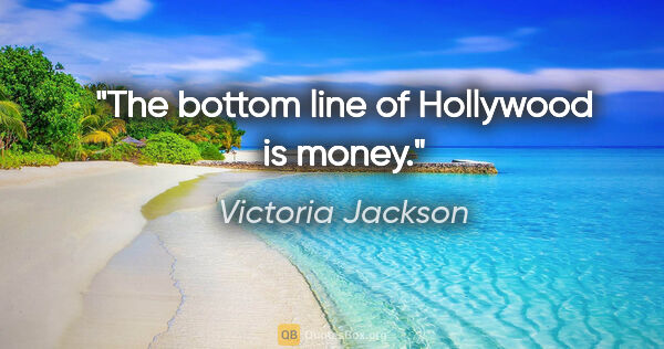 Victoria Jackson quote: "The bottom line of Hollywood is money."