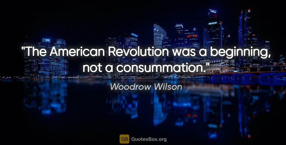 Woodrow Wilson quote: "The American Revolution was a beginning, not a consummation."