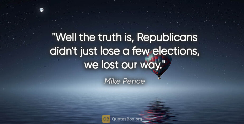 Mike Pence quote: "Well the truth is, Republicans didn't just lose a few..."