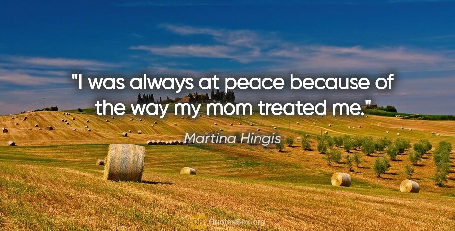 Martina Hingis quote: "I was always at peace because of the way my mom treated me."