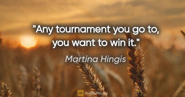 Martina Hingis quote: "Any tournament you go to, you want to win it."