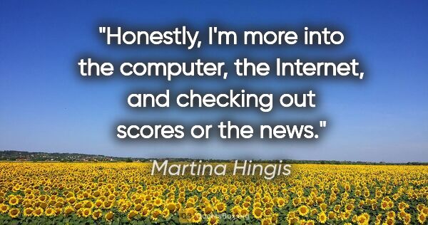 Martina Hingis quote: "Honestly, I'm more into the computer, the Internet, and..."
