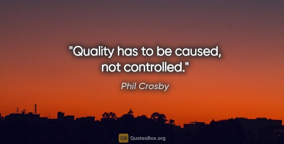 Phil Crosby quote: "Quality has to be caused, not controlled."