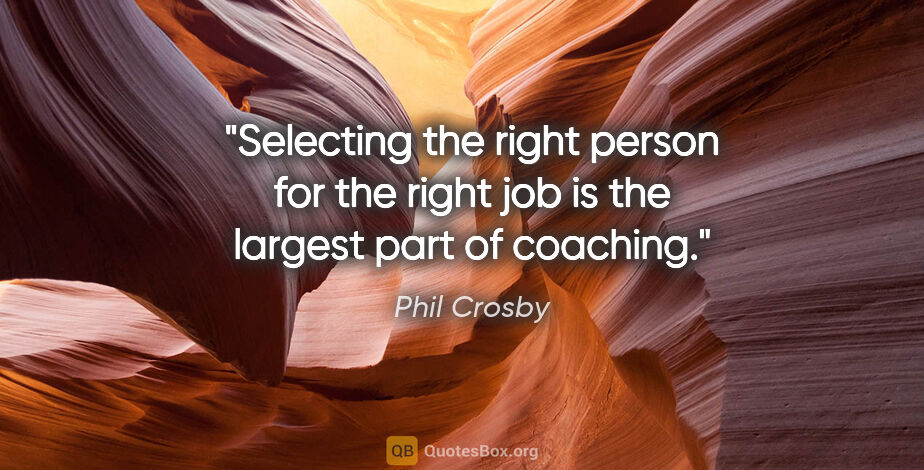 Phil Crosby quote: "Selecting the right person for the right job is the largest..."