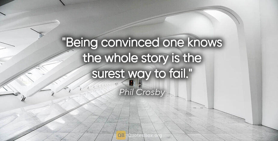 Phil Crosby quote: "Being convinced one knows the whole story is the surest way to..."