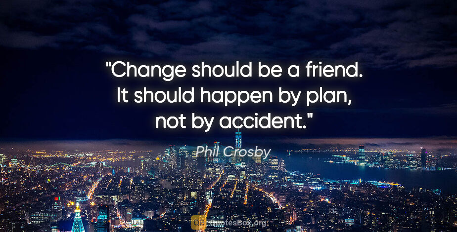 Phil Crosby quote: "Change should be a friend. It should happen by plan, not by..."
