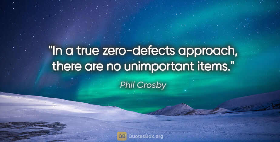 Phil Crosby quote: "In a true zero-defects approach, there are no unimportant items."