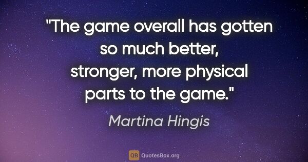 Martina Hingis quote: "The game overall has gotten so much better, stronger, more..."