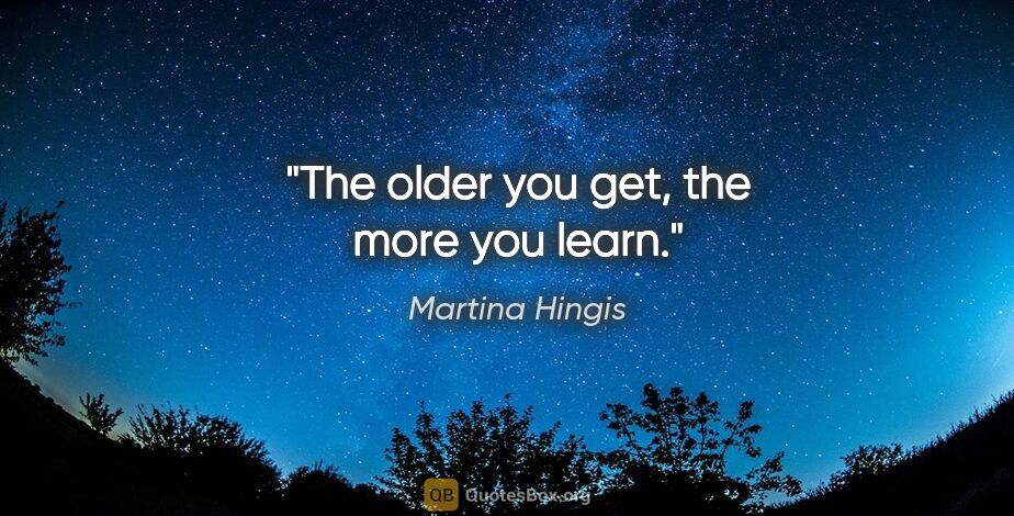 Martina Hingis quote: "The older you get, the more you learn."