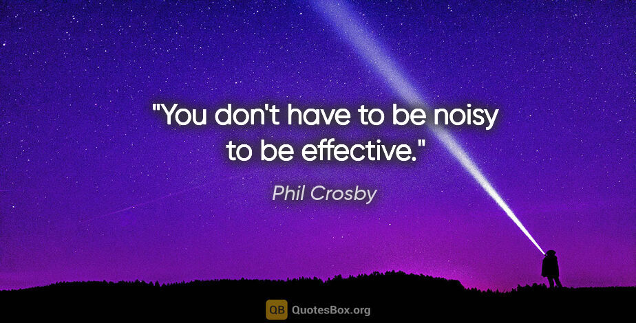 Phil Crosby quote: "You don't have to be noisy to be effective."