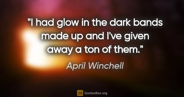 April Winchell quote: "I had glow in the dark bands made up and I've given away a ton..."