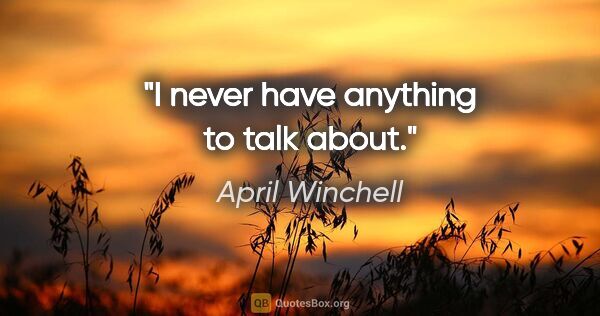 April Winchell quote: "I never have anything to talk about."