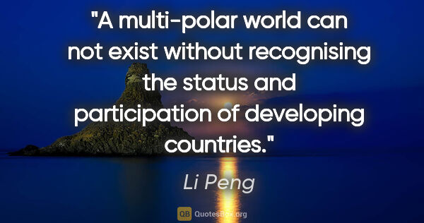 Li Peng quote: "A multi-polar world can not exist without recognising the..."