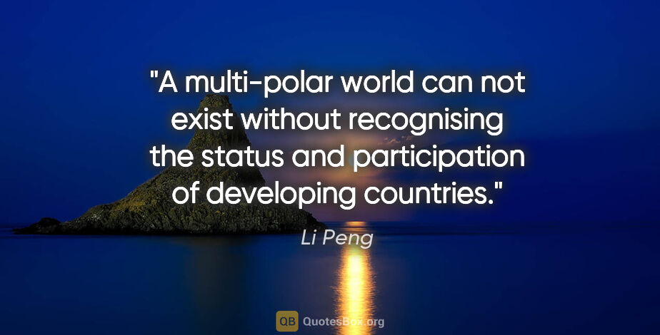 Li Peng quote: "A multi-polar world can not exist without recognising the..."