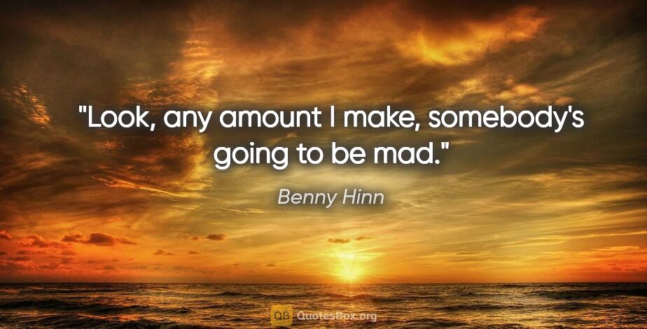 Benny Hinn quote: "Look, any amount I make, somebody's going to be mad."