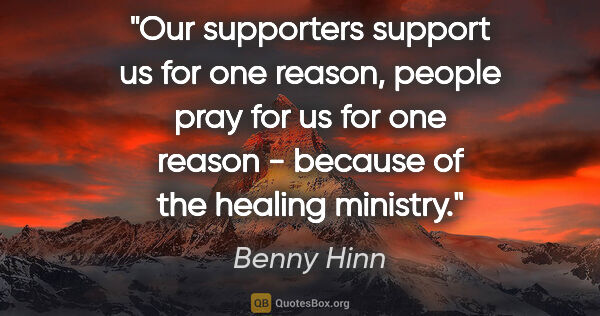 Benny Hinn quote: "Our supporters support us for one reason, people pray for us..."