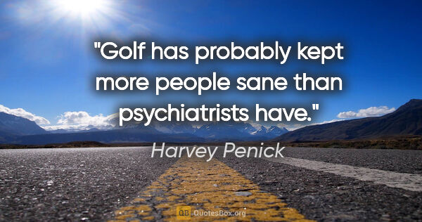 Harvey Penick quote: "Golf has probably kept more people sane than psychiatrists have."