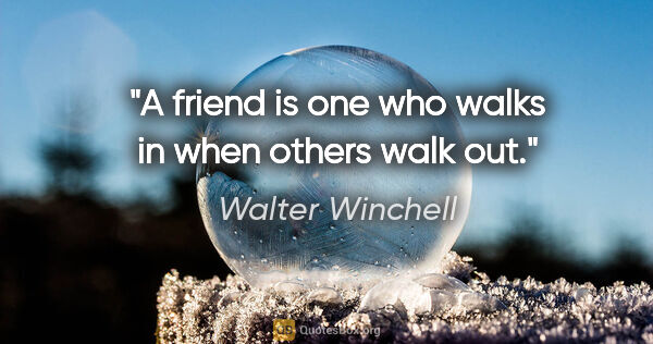 Walter Winchell quote: "A friend is one who walks in when others walk out."
