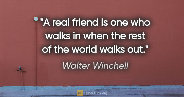 Walter Winchell quote: "A real friend is one who walks in when the rest of the world..."