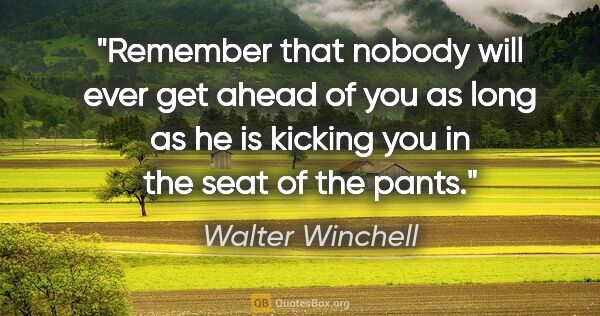 Walter Winchell quote: "Remember that nobody will ever get ahead of you as long as he..."