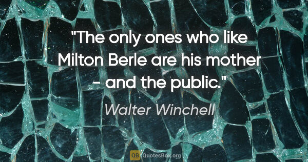 Walter Winchell quote: "The only ones who like Milton Berle are his mother - and the..."