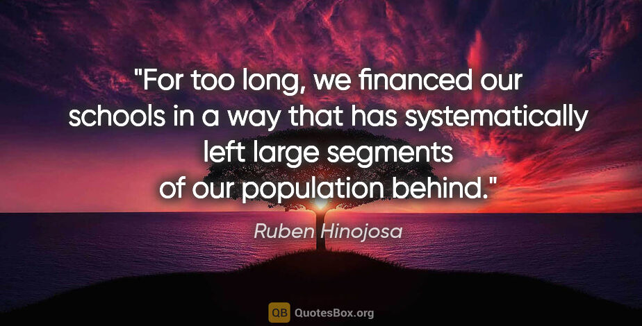 Ruben Hinojosa quote: "For too long, we financed our schools in a way that has..."
