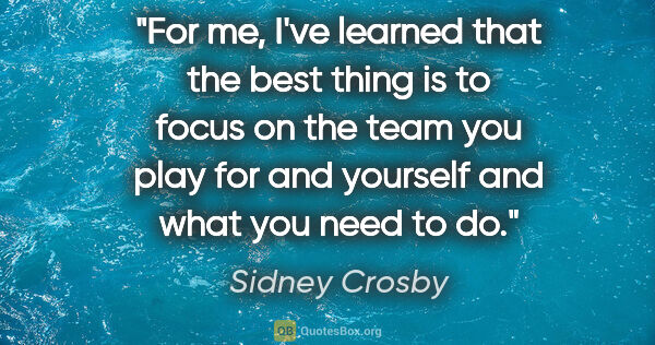 Sidney Crosby quote: "For me, I've learned that the best thing is to focus on the..."