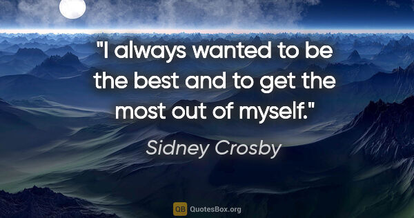 Sidney Crosby quote: "I always wanted to be the best and to get the most out of myself."