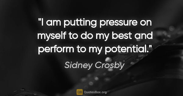 Sidney Crosby quote: "I am putting pressure on myself to do my best and perform to..."