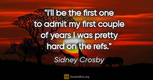 Sidney Crosby quote: "I'll be the first one to admit my first couple of years I was..."