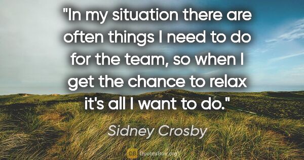 Sidney Crosby quote: "In my situation there are often things I need to do for the..."